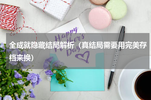 全成就隐藏结局解析（真结局需要用完美存档来换）