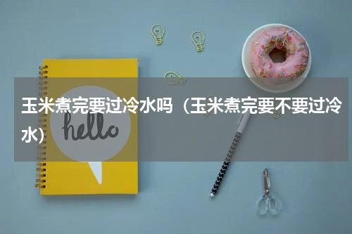 玉米煮完要过冷水吗（玉米煮完要不要过冷水）