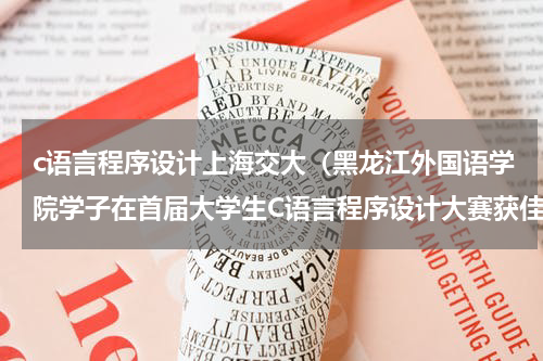 c语言程序设计上海交大（黑龙江外国语学院学子在首届大学生C语言程序设计大赛获佳绩）