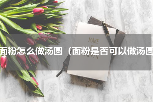 用面粉怎么做汤圆（面粉是否可以做汤圆）