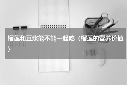 榴莲和豆浆能不能一起吃（榴莲的营养价值）