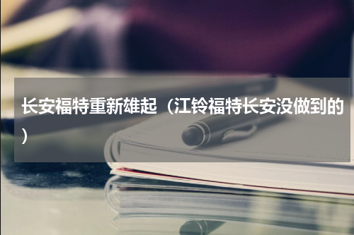 长安福特重新雄起（江铃福特长安没做到的）