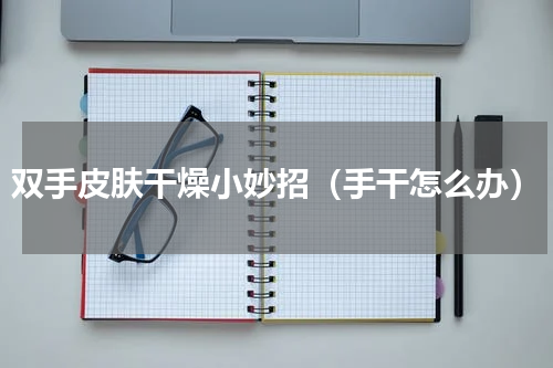 双手皮肤干燥小妙招（手干怎么办）