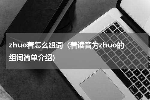 zhuo着怎么组词（着读音为zhuo的组词简单介绍）