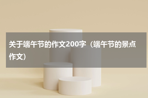 关于端午节的作文200字（端午节的景点作文）