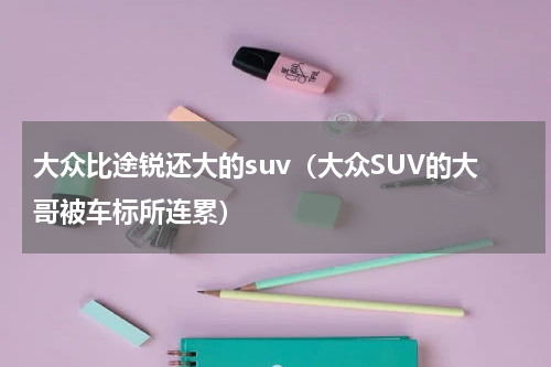 大众比途锐还大的suv（大众SUV的大哥被车标所连累）