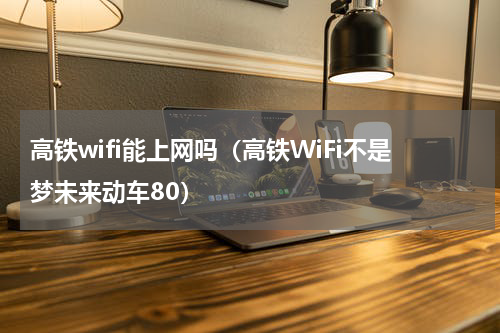 高铁wifi能上网吗（高铁WiFi不是梦未来动车80）