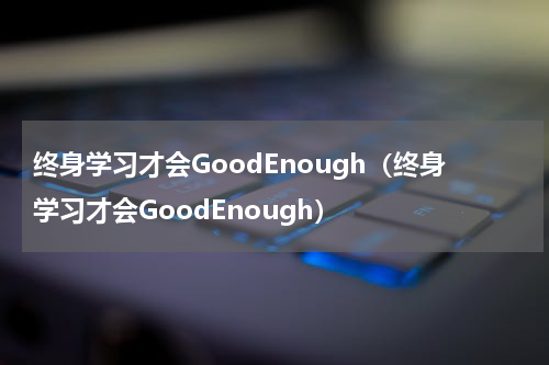 终身学习才会GoodEnough（终身学习才会GoodEnough）