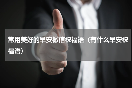 常用美好的早安微信祝福语（有什么早安祝福语）