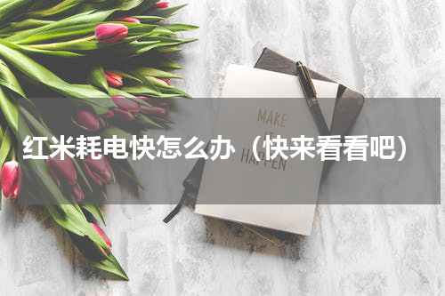 红米耗电快怎么办（快来看看吧）