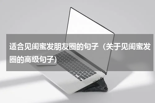 适合见闺蜜发朋友圈的句子（关于见闺蜜发圈的高级句子）