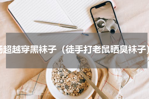杨超越穿黑袜子（徒手打老鼠晒臭袜子）