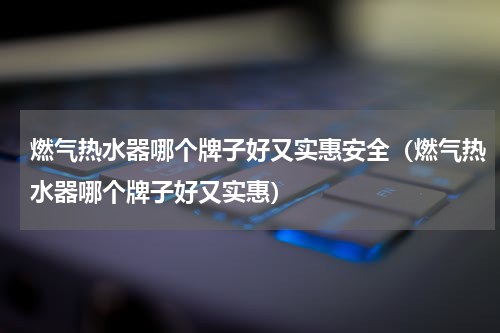 燃气热水器哪个牌子好又实惠安全（燃气热水器哪个牌子好又实惠）