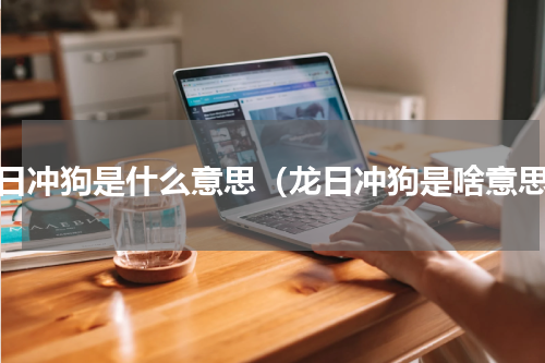 龙日冲狗是什么意思（龙日冲狗是啥意思）