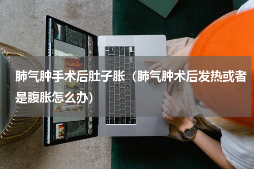肺气肿手术后肚子胀（肺气肿术后发热或者是腹胀怎么办）