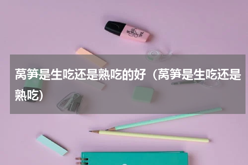 莴笋是生吃还是熟吃的好（莴笋是生吃还是熟吃）
