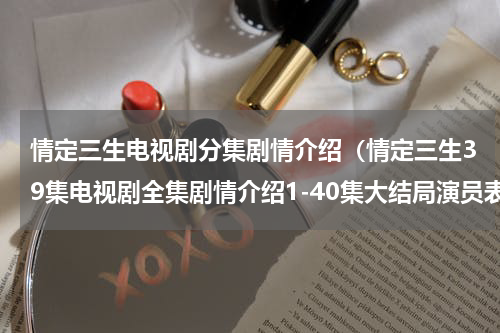 情定三生电视剧分集剧情介绍（情定三生39集电视剧全集剧情介绍1-40集大结局演员表）
