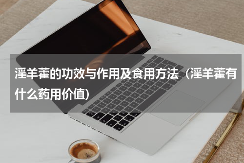 淫羊藿的功效与作用及食用方法（淫羊藿有什么药用价值）