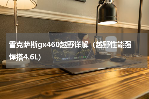 雷克萨斯gx460越野详解（越野性能强悍搭4.6L）