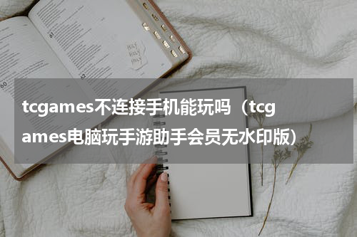 tcgames不连接手机能玩吗（tcgames电脑玩手游助手会员无水印版）