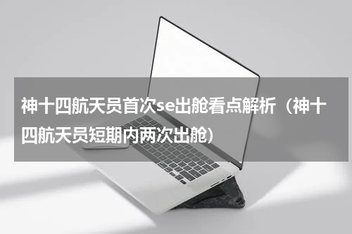 神十四航天员首次se出舱看点解析（神十四航天员短期内两次出舱）