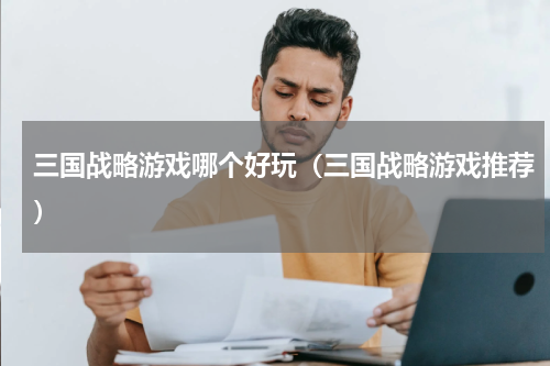 三国战略游戏哪个好玩（三国战略游戏推荐）