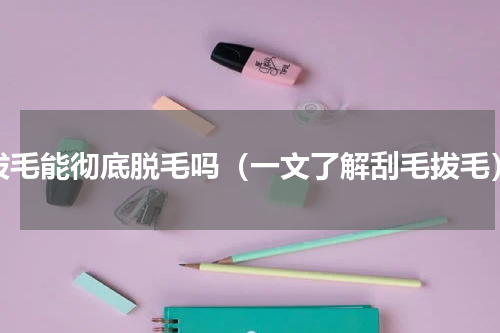 拔毛能彻底脱毛吗（一文了解刮毛拔毛）