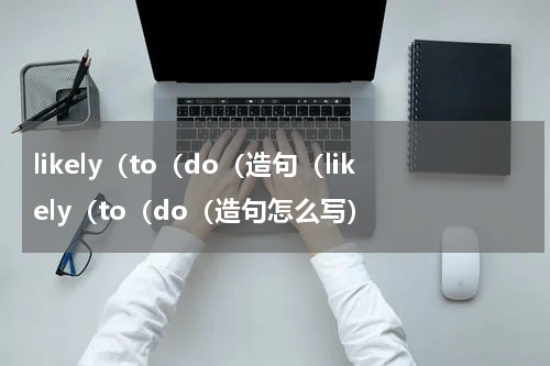 likely（to（do（造句（likely（to（do（造句怎么写）