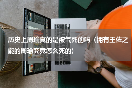 历史上周瑜真的是被气死的吗（拥有王佐之能的周瑜究竟怎么死的）