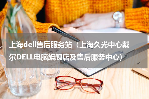 上海dell售后服务站（上海久光中心戴尔DELL电脑旗舰店及售后服务中心）