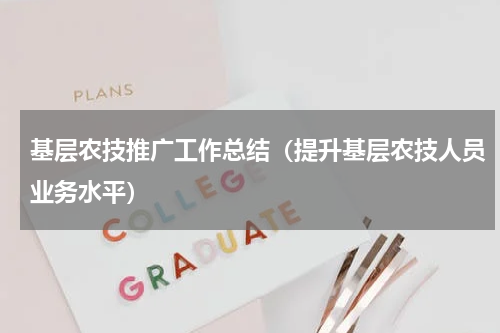基层农技推广工作总结（提升基层农技人员业务水平）
