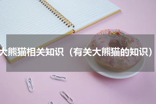 大熊猫相关知识（有关大熊猫的知识）