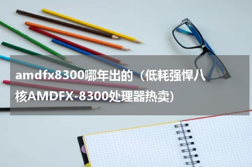 amdfx8300哪年出的（低耗强悍八核AMDFX-8300处理器热卖）