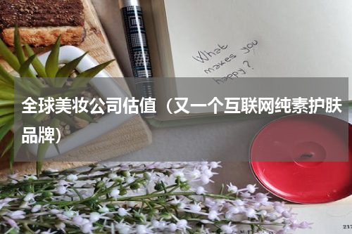 全球美妆公司估值（又一个互联网纯素护肤品牌）