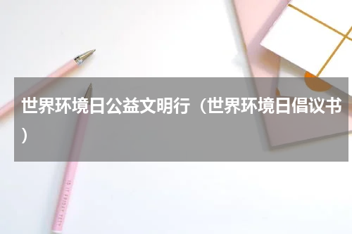 世界环境日公益文明行（世界环境日倡议书）