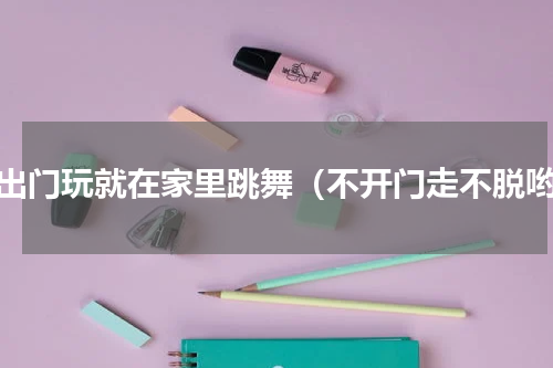 不出门玩就在家里跳舞（不开门走不脱哟）
