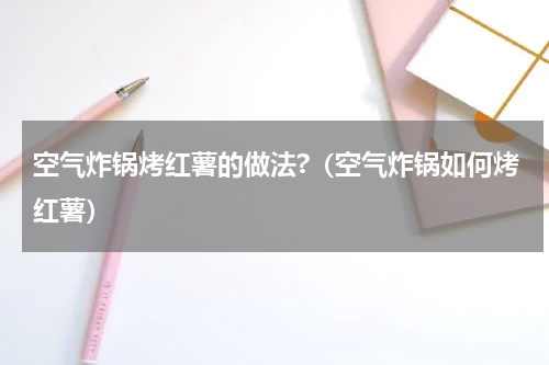 空气炸锅烤红薯的做法?（空气炸锅如何烤红薯）