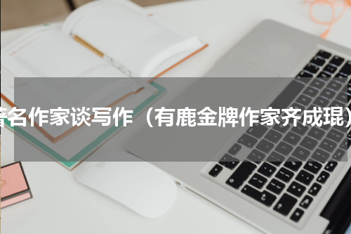 著名作家谈写作（有鹿金牌作家齐成琨）
