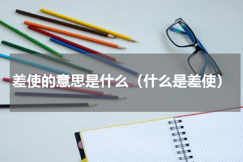 差使的意思是什么（什么是差使）