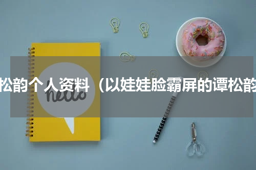 谭松韵个人资料（以娃娃脸霸屏的谭松韵）