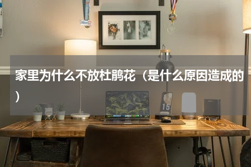 家里为什么不放杜鹃花（是什么原因造成的）