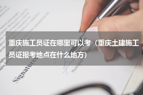 重庆施工员证在哪里可以考（重庆土建施工员证报考地点在什么地方）