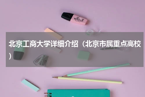 北京工商大学详细介绍（北京市属重点高校）