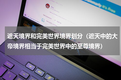 遮天境界和完美世界境界划分（遮天中的大帝境界相当于完美世界中的至尊境界）