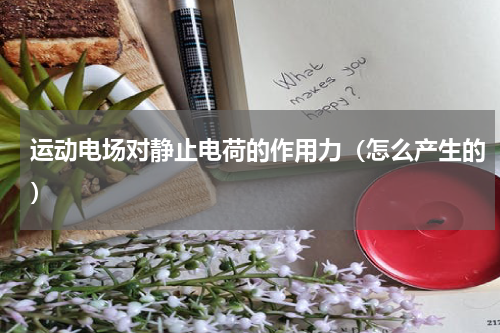 运动电场对静止电荷的作用力（怎么产生的）