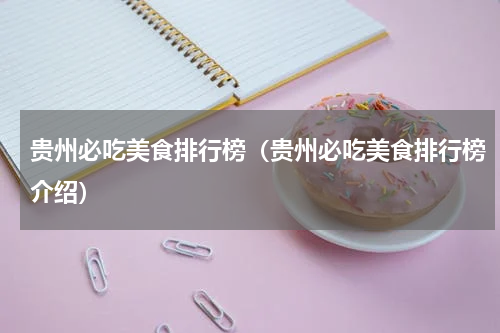 贵州必吃美食排行榜（贵州必吃美食排行榜介绍）