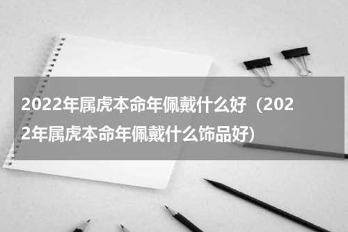 2022年属虎本命年佩戴什么好（2022年属虎本命年佩戴什么饰品好）