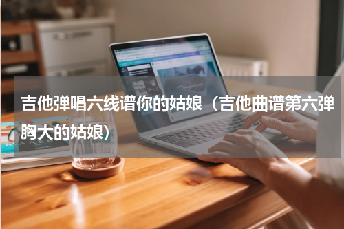 吉他弹唱六线谱你的姑娘（吉他曲谱第六弹胸大的姑娘）