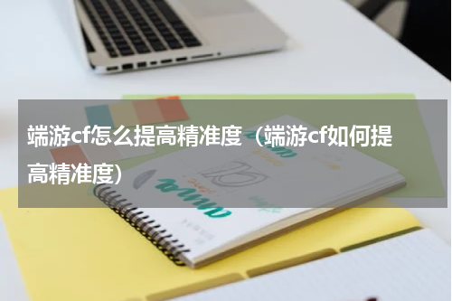 端游cf怎么提高精准度（端游cf如何提高精准度）