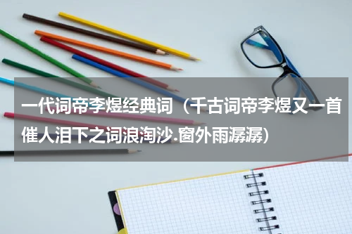 一代词帝李煜经典词（千古词帝李煜又一首催人泪下之词浪淘沙.窗外雨潺潺）